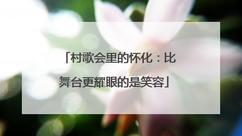 村歌会里的怀化：比舞台更耀眼的是笑容