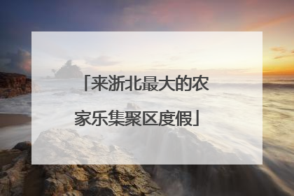 来浙北最大的农家乐集聚区度假