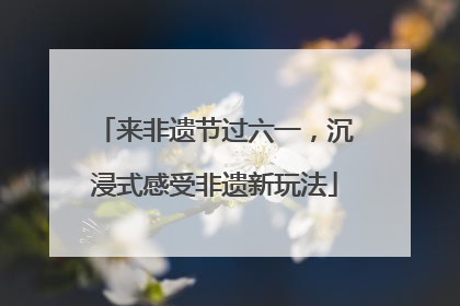 来非遗节过六一，沉浸式感受非遗新玩法