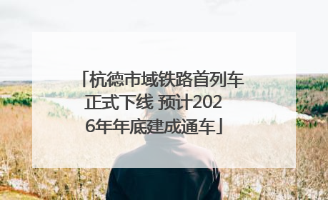 杭德市域铁路首列车正式下线 预计2026年年底建成通车