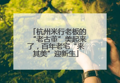杭州米行老板的“老古董”美起来了，百年老宅“来其美”迎新生