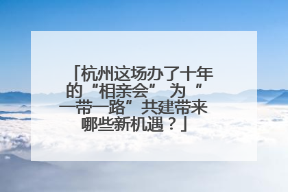 杭州这场办了十年的“相亲会” 为“一带一路”共建带来哪些新机遇？