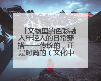 文物里的色彩融入年轻人的日常穿搭——传统的，正是时尚的（文化中国行·这些美 很中国）