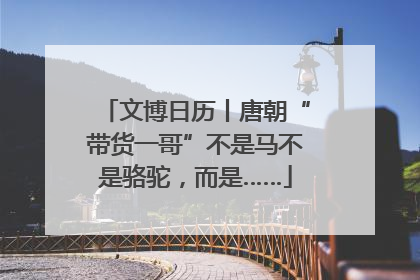 文博日历丨唐朝“带货一哥”不是马不是骆驼，而是……