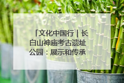 文化中国行｜长白山神庙考古遗址公园：展示和传承多民族文化交融