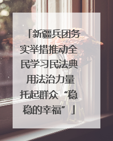 新疆兵团务实举措推动全民学习民法典 用法治力量托起群众“稳稳的幸福”