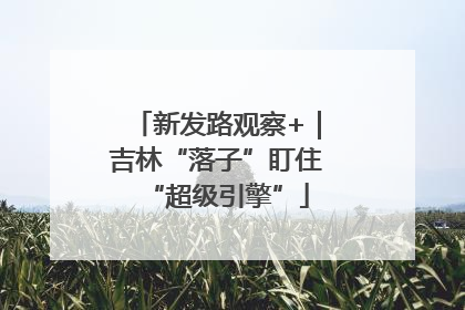 新发路观察+｜吉林“落子”盯住“超级引擎”