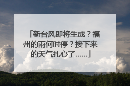 新台风即将生成？福州的雨何时停？接下来的天气扎心了……