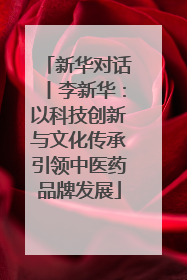 新华对话丨李新华：以科技创新与文化传承引领中医药品牌发展