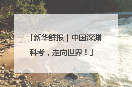 新华鲜报｜中国深渊科考，走向世界！