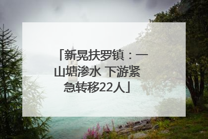 新晃扶罗镇：一山塘渗水 下游紧急转移22人