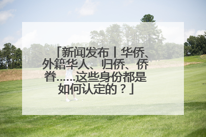 新闻发布丨华侨、外籍华人、归侨、侨眷……这些身份都是如何认定的？