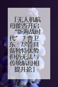 无人机航母能否开启“新海战时代”？曹卫东：尽管具备独特优势但仍无法与传统航母相提并论