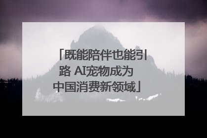 既能陪伴也能引路 AI宠物成为中国消费新领域