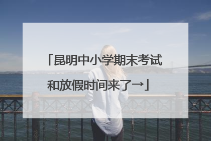 昆明中小学期末考试和放假时间来了→