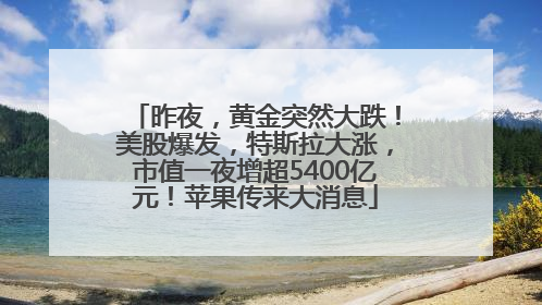 昨夜，黄金突然大跌！美股爆发，特斯拉大涨，市值一夜增超5400亿元！苹果传来大消息