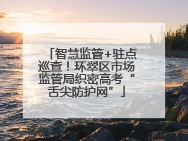 智慧监管+驻点巡查！环翠区市场监管局织密高考“舌尖防护网”