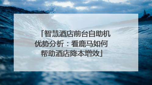 智慧酒店前台自助机优势分析：看鹿马如何帮助酒店降本增效