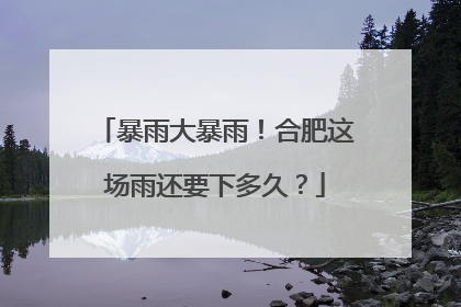 暴雨大暴雨！合肥这场雨还要下多久？