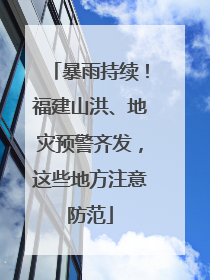 暴雨持续！福建山洪、地灾预警齐发，这些地方注意防范