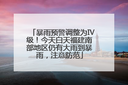 暴雨预警调整为Ⅳ级！今天白天福建南部地区仍有大雨到暴雨，注意防范