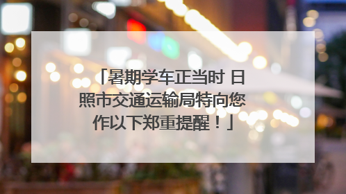暑期学车正当时 日照市交通运输局特向您作以下郑重提醒！