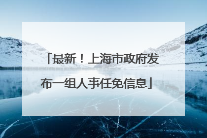 最新！上海市政府发布一组人事任免信息