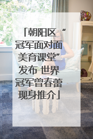 朝阳区“冠军面对面美育课堂”发布 世界冠军曾春蕾现身推介