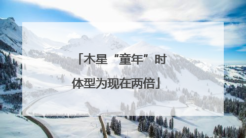 木星“童年”时体型为现在两倍