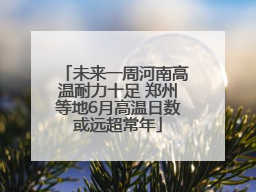 未来一周河南高温耐力十足 郑州等地6月高温日数或远超常年