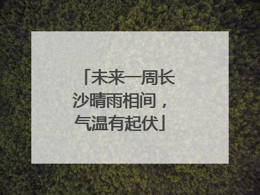 未来一周长沙晴雨相间，气温有起伏