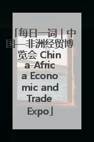 每日一词｜中国—非洲经贸博览会 China-Africa Economic and Trade Expo