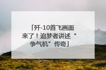 歼-10首飞画面来了！追梦者讲述“争气机”传奇