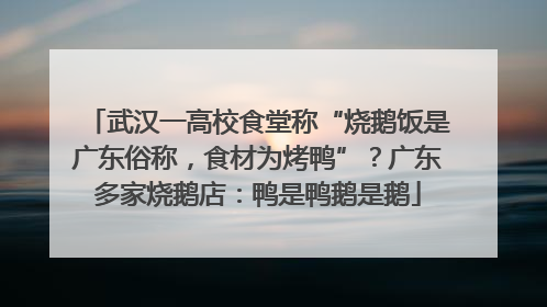 武汉一高校食堂称“烧鹅饭是广东俗称，食材为烤鸭”？广东多家烧鹅店：鸭是鸭鹅是鹅