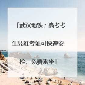 武汉地铁：高考考生凭准考证可快速安检、免费乘坐