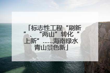 标志性工程“刷新”、“两山”转化“上新”……海南绿水青山景色新