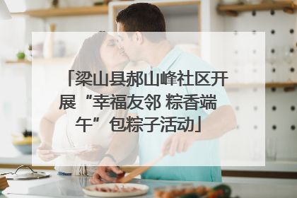 梁山县郝山峰社区开展“幸福友邻 粽香端午”包粽子活动