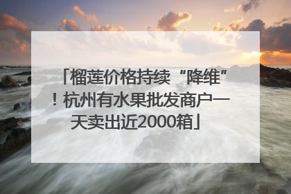 榴莲价格持续“降维”！杭州有水果批发商户一天卖出近2000箱