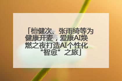 檀健次、张雨绮等为健康开麦，爱康AI焕燃之夜打造AI个性化“智愈”之旅