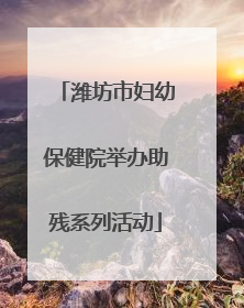 潍坊市妇幼保健院举办助残系列活动