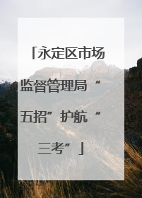 永定区市场监督管理局“五招”护航“三考”