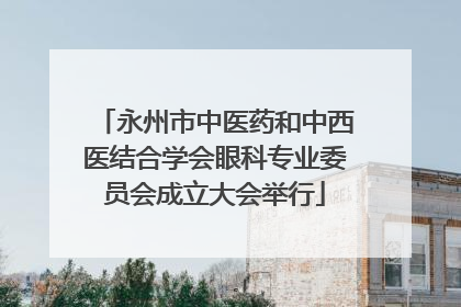 永州市中医药和中西医结合学会眼科专业委员会成立大会举行
