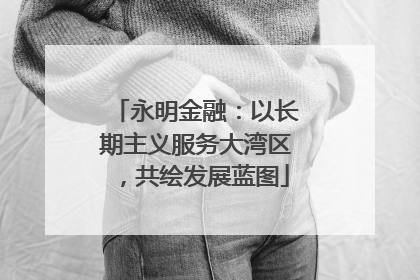永明金融：以长期主义服务大湾区，共绘发展蓝图