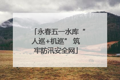永春五一水库“人巡+机巡” 筑牢防汛安全网