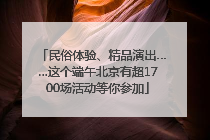 民俗体验、精品演出……这个端午北京有超1700场活动等你参加
