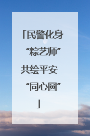 民警化身“粽艺师” 共绘平安“同心圆”