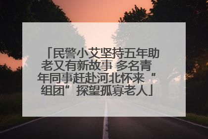 民警小艾坚持五年助老又有新故事 多名青年同事赶赴河北怀来“组团”探望孤寡老人