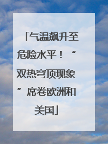 气温飙升至危险水平！“双热穹顶现象”席卷欧洲和美国