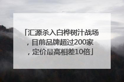 汇源杀入白桦树汁战场，目前品牌超过200家，定价最高相差10倍
