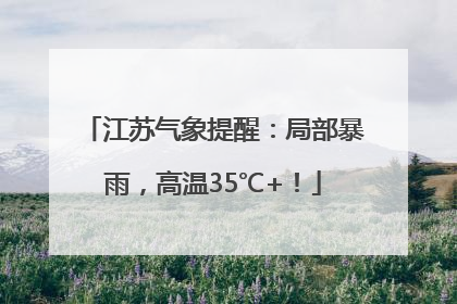 江苏气象提醒：局部暴雨，高温35℃+！